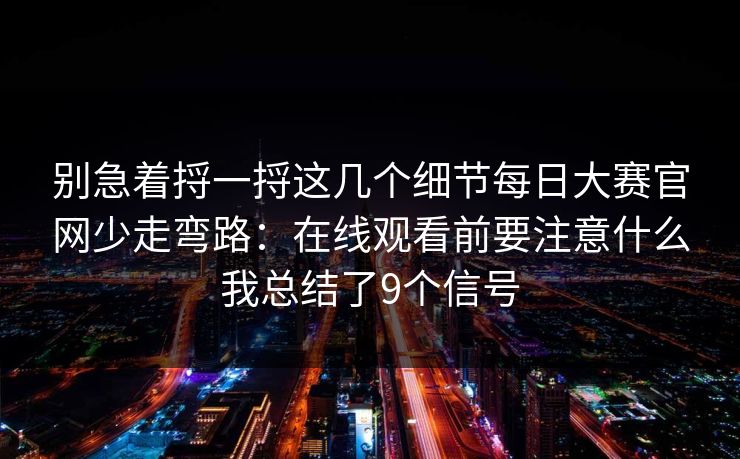 别急着捋一捋这几个细节每日大赛官网少走弯路:在线观看前要注意什么我总结了9个信号