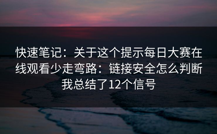 快速笔记：关于这个提示每日大赛在线观看少走弯路：链接安全怎么判断我总结了12个信号