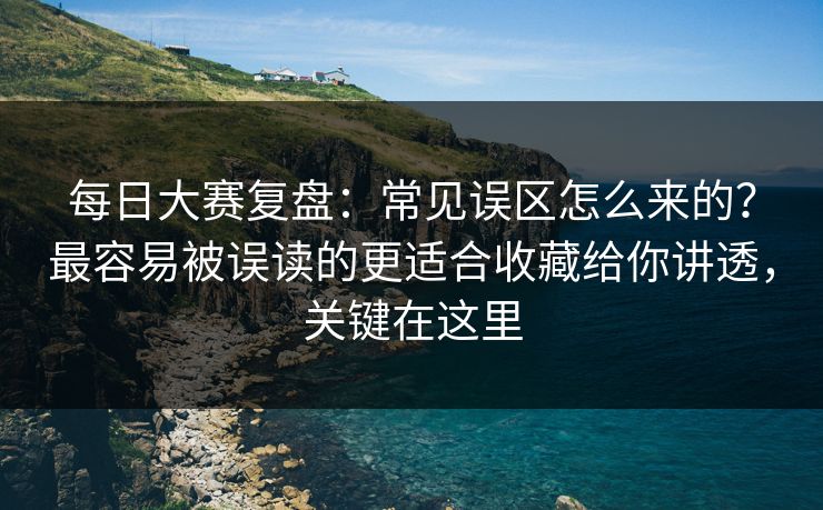 每日大赛复盘:常见误区怎么来的?最容易被误读的更适合收藏给你讲透,关键在这里