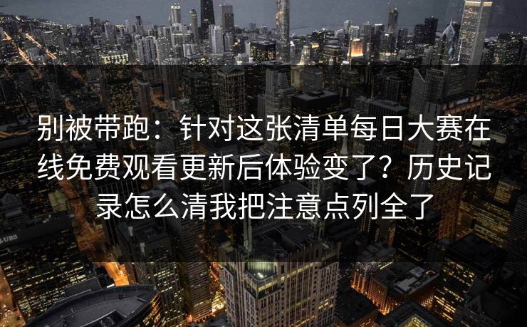 别被带跑:针对这张清单每日大赛在线免费观看更新后体验变了?历史记录怎么清我把注意点列全了