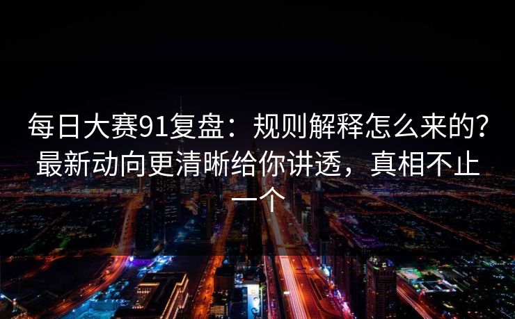 每日大赛91复盘:规则解释怎么来的?最新动向更清晰给你讲透,真相不止一个