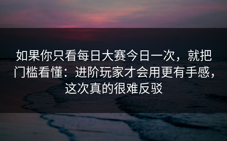 如果你只看每日大赛今日一次,就把门槛看懂:进阶玩家才会用更有手感,这次真的很难反驳