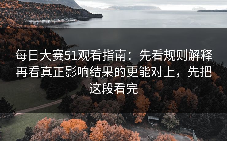 每日大赛51观看指南:先看规则解释再看真正影响结果的更能对上,先把这段看完
