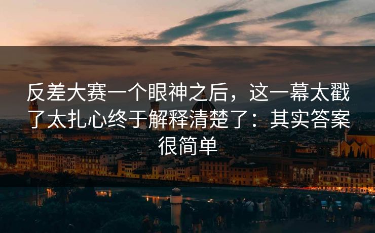 反差大赛一个眼神之后,这一幕太戳了太扎心终于解释清楚了:其实答案很简单