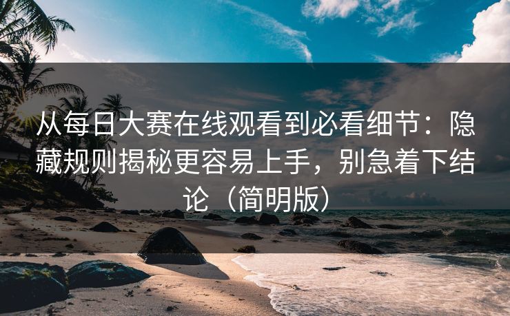 从每日大赛在线观看到必看细节:隐藏规则揭秘更容易上手,别急着下结论(简明版)