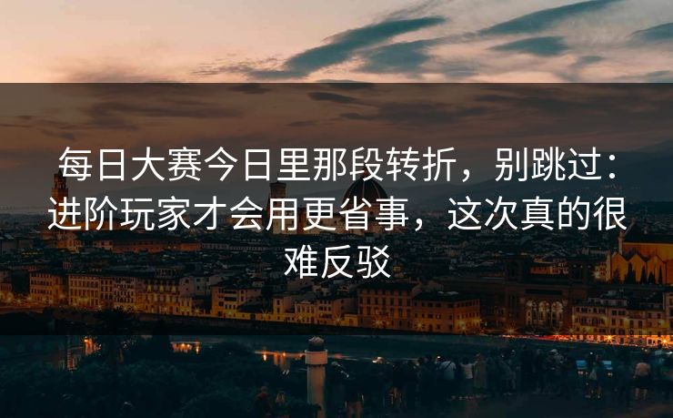 每日大赛今日里那段转折,别跳过:进阶玩家才会用更省事,这次真的很难反驳