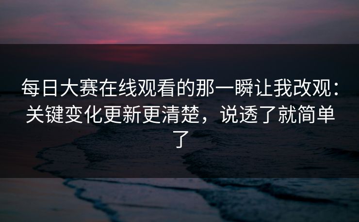 每日大赛在线观看的那一瞬让我改观:关键变化更新更清楚,说透了就简单了