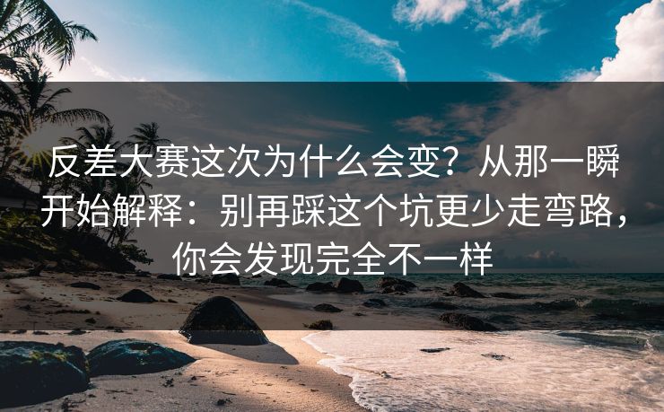 反差大赛这次为什么会变?从那一瞬开始解释:别再踩这个坑更少走弯路,你会发现完全不一样