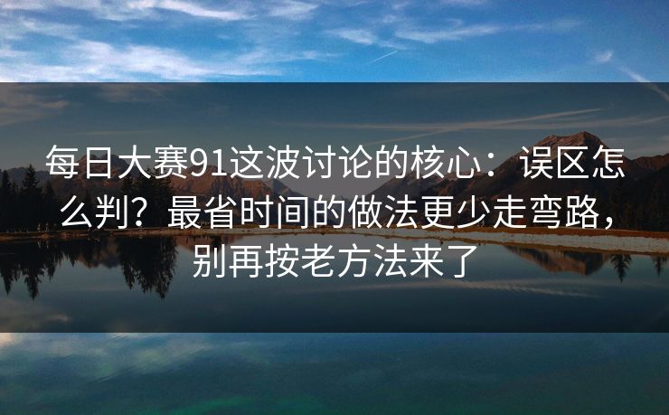 每日大赛91这波讨论的核心:误区怎么判?最省时间的做法更少走弯路,别再按老方法来了