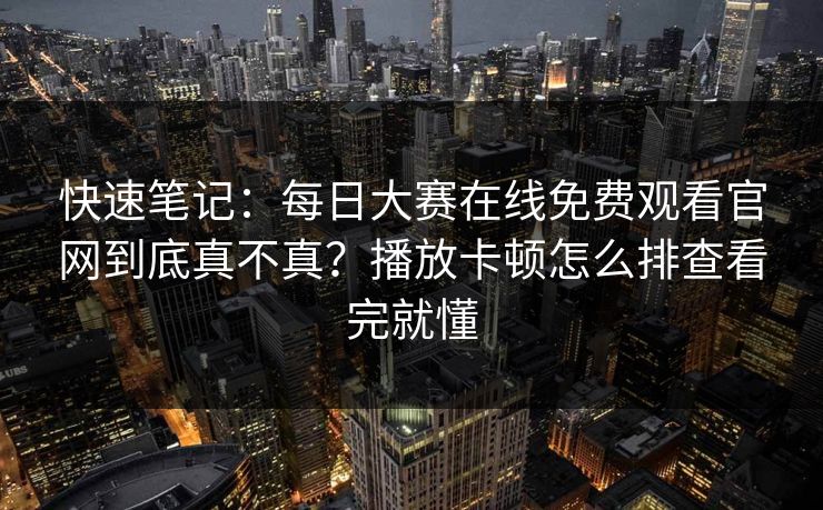 快速笔记:每日大赛在线免费观看官网到底真不真?播放卡顿怎么排查看完就懂