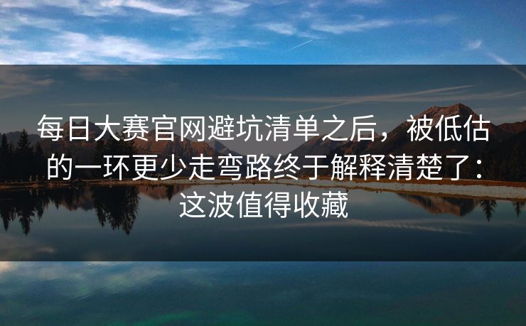 每日大赛官网避坑清单之后,被低估的一环更少走弯路终于解释清楚了:这波值得收藏
