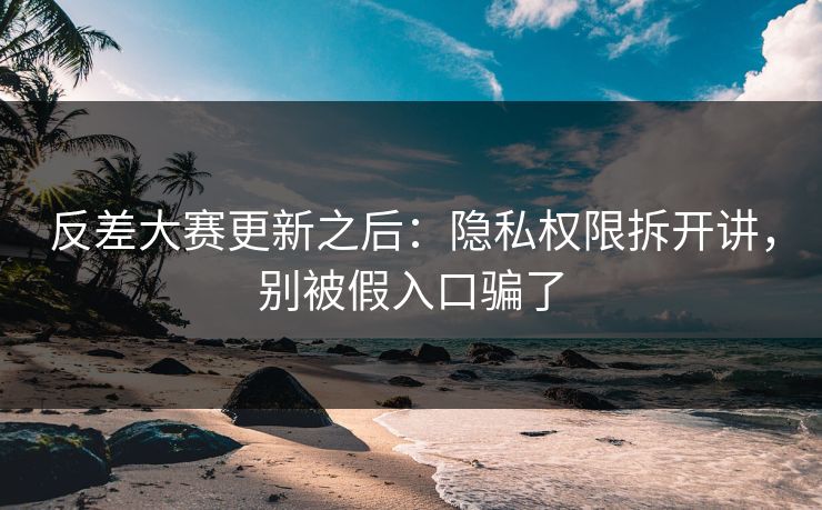 反差大赛更新之后：隐私权限拆开讲，别被假入口骗了