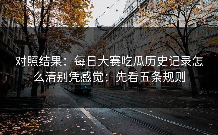 对照结果：每日大赛吃瓜历史记录怎么清别凭感觉：先看五条规则