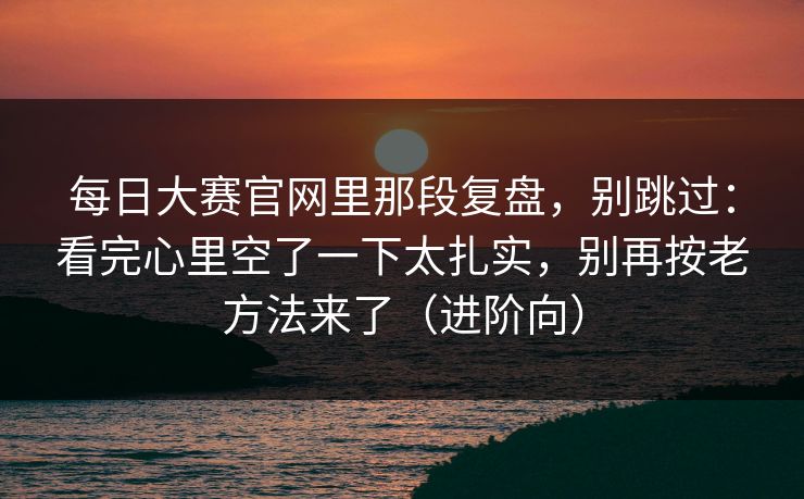 每日大赛官网里那段复盘,别跳过:看完心里空了一下太扎实,别再按老方法来了(进阶向)
