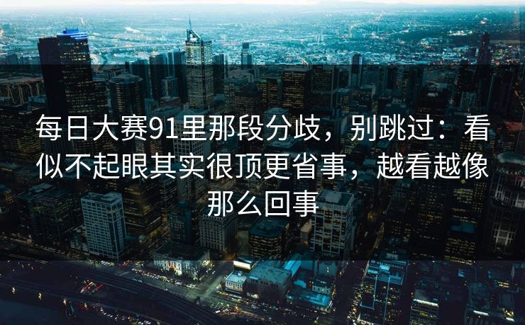 每日大赛91里那段分歧,别跳过:看似不起眼其实很顶更省事,越看越像那么回事