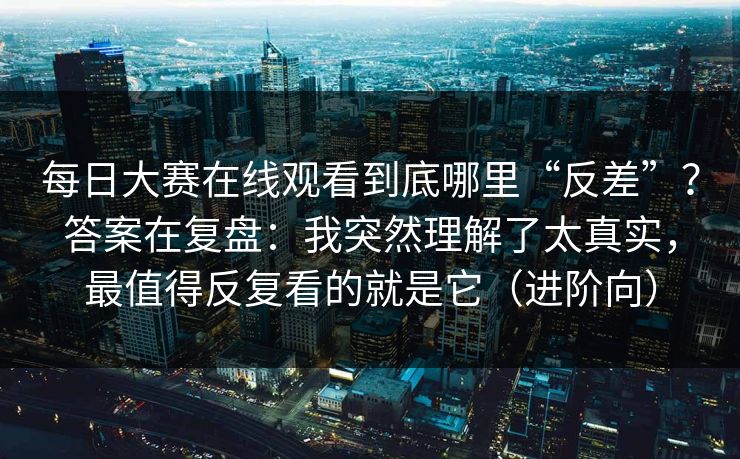 每日大赛在线观看到底哪里“反差”?答案在复盘:我突然理解了太真实,最值得反复看的就是它(进阶向)