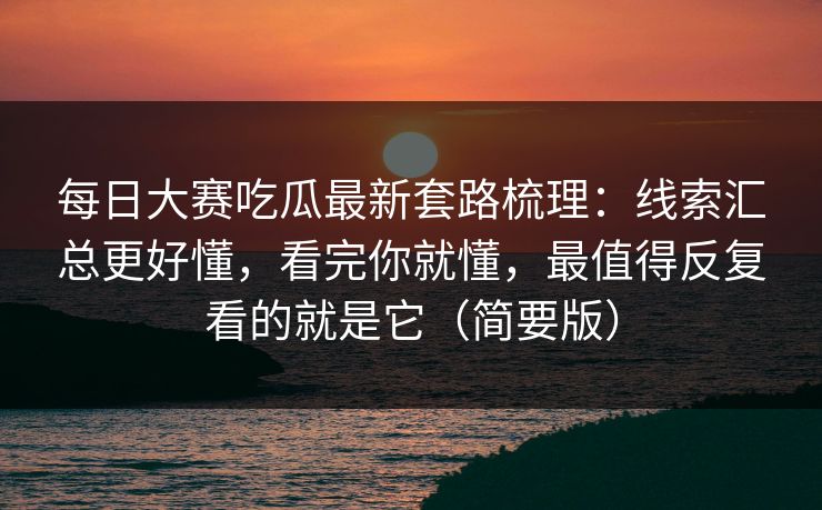 每日大赛吃瓜最新套路梳理:线索汇总更好懂,看完你就懂,最值得反复看的就是它(简要版)