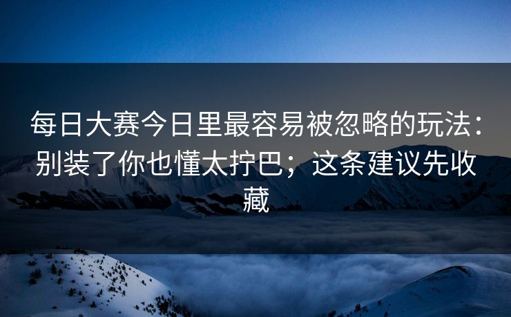 每日大赛今日里最容易被忽略的玩法:别装了你也懂太拧巴;这条建议先收藏