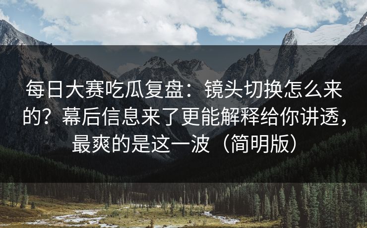 每日大赛吃瓜复盘:镜头切换怎么来的?幕后信息来了更能解释给你讲透,最爽的是这一波(简明版)