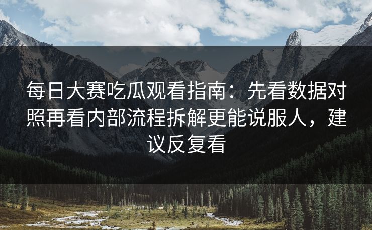 每日大赛吃瓜观看指南:先看数据对照再看内部流程拆解更能说服人,建议反复看
