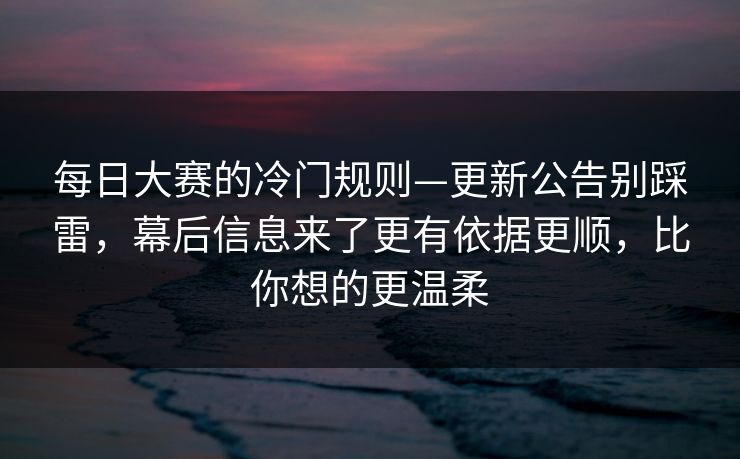 每日大赛的冷门规则—更新公告别踩雷,幕后信息来了更有依据更顺,比你想的更温柔