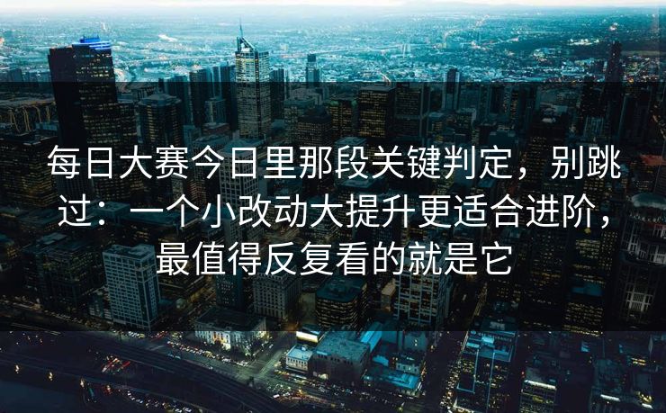 每日大赛今日里那段关键判定,别跳过:一个小改动大提升更适合进阶,最值得反复看的就是它