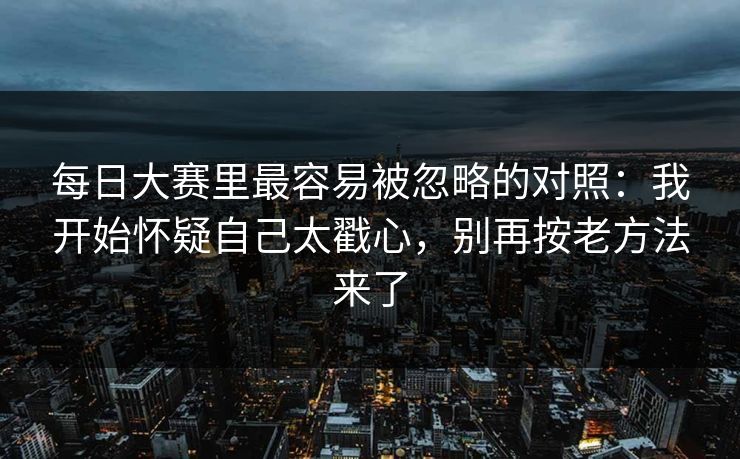 每日大赛里最容易被忽略的对照:我开始怀疑自己太戳心,别再按老方法来了