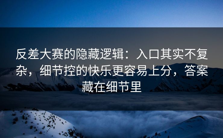 反差大赛的隐藏逻辑:入口其实不复杂,细节控的快乐更容易上分,答案藏在细节里