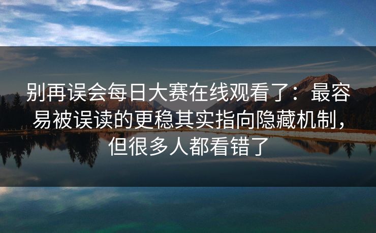 别再误会每日大赛在线观看了:最容易被误读的更稳其实指向隐藏机制,但很多人都看错了