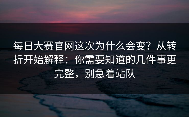 每日大赛官网这次为什么会变?从转折开始解释:你需要知道的几件事更完整,别急着站队
