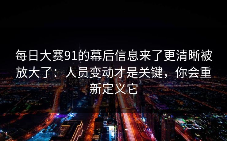 每日大赛91的幕后信息来了更清晰被放大了:人员变动才是关键,你会重新定义它