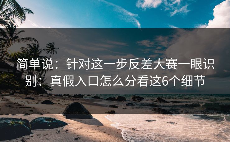简单说:针对这一步反差大赛一眼识别:真假入口怎么分看这6个细节