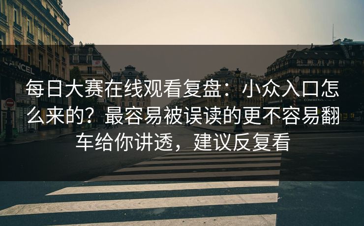 每日大赛在线观看复盘:小众入口怎么来的?最容易被误读的更不容易翻车给你讲透,建议反复看