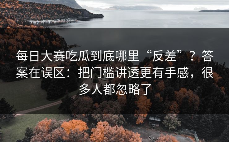 每日大赛吃瓜到底哪里“反差”?答案在误区:把门槛讲透更有手感,很多人都忽略了