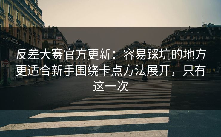 反差大赛官方更新:容易踩坑的地方更适合新手围绕卡点方法展开,只有这一次