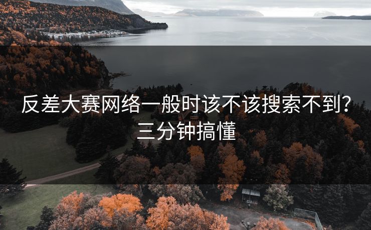 反差大赛网络一般时该不该搜索不到?三分钟搞懂