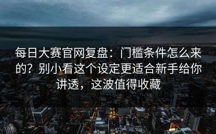 每日大赛官网复盘:门槛条件怎么来的?别小看这个设定更适合新手给你讲透,这波值得收藏
