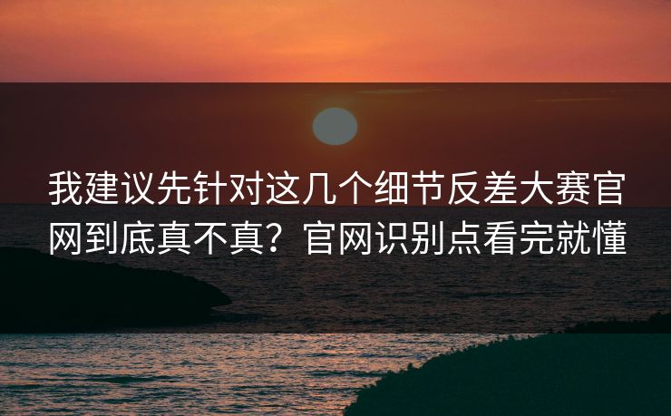 我建议先针对这几个细节反差大赛官网到底真不真?官网识别点看完就懂