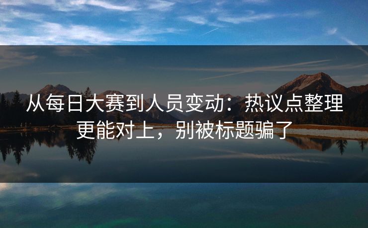 从每日大赛到人员变动:热议点整理更能对上,别被标题骗了