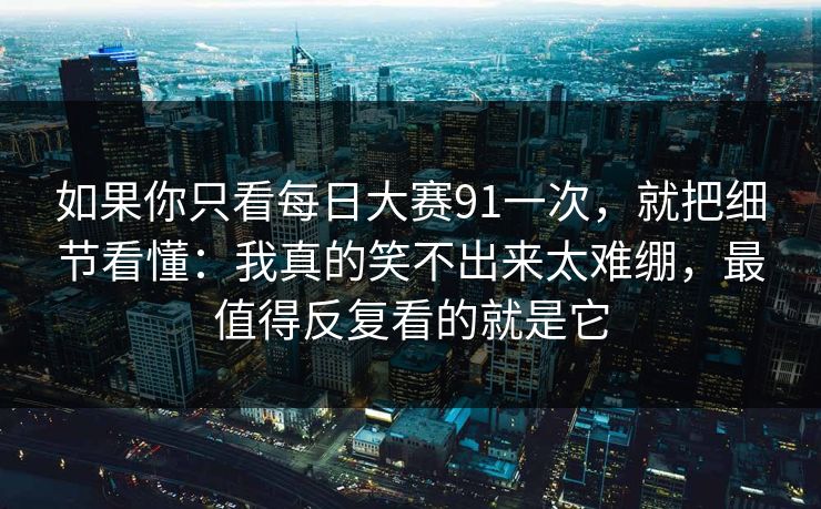 如果你只看每日大赛91一次,就把细节看懂:我真的笑不出来太难绷,最值得反复看的就是它
