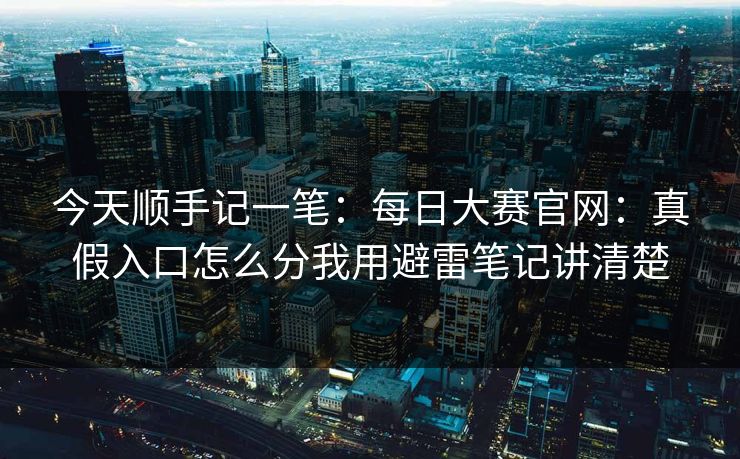 今天顺手记一笔:每日大赛官网:真假入口怎么分我用避雷笔记讲清楚