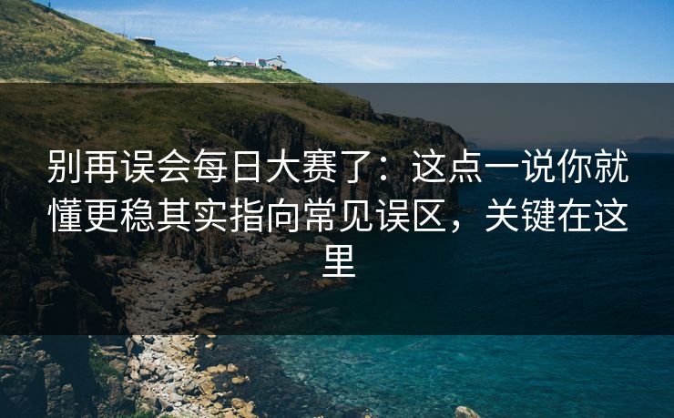 别再误会每日大赛了:这点一说你就懂更稳其实指向常见误区,关键在这里