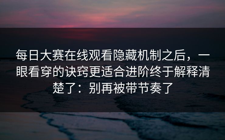 每日大赛在线观看隐藏机制之后,一眼看穿的诀窍更适合进阶终于解释清楚了:别再被带节奏了