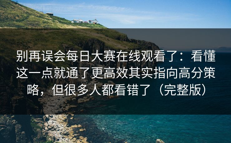 别再误会每日大赛在线观看了:看懂这一点就通了更高效其实指向高分策略,但很多人都看错了(完整版)