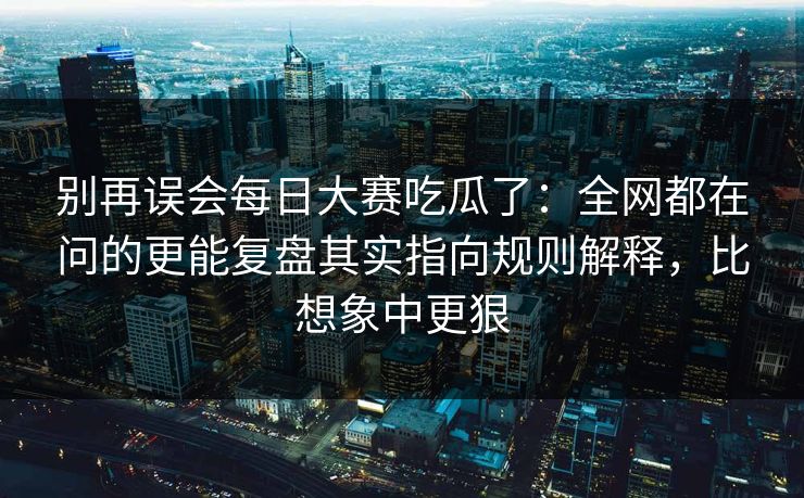 别再误会每日大赛吃瓜了:全网都在问的更能复盘其实指向规则解释,比想象中更狠