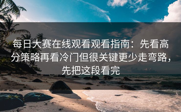 每日大赛在线观看观看指南:先看高分策略再看冷门但很关键更少走弯路,先把这段看完