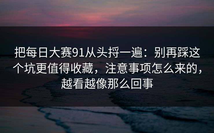 把每日大赛91从头捋一遍:别再踩这个坑更值得收藏,注意事项怎么来的,越看越像那么回事