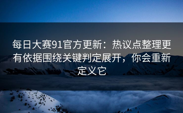 每日大赛91官方更新:热议点整理更有依据围绕关键判定展开,你会重新定义它