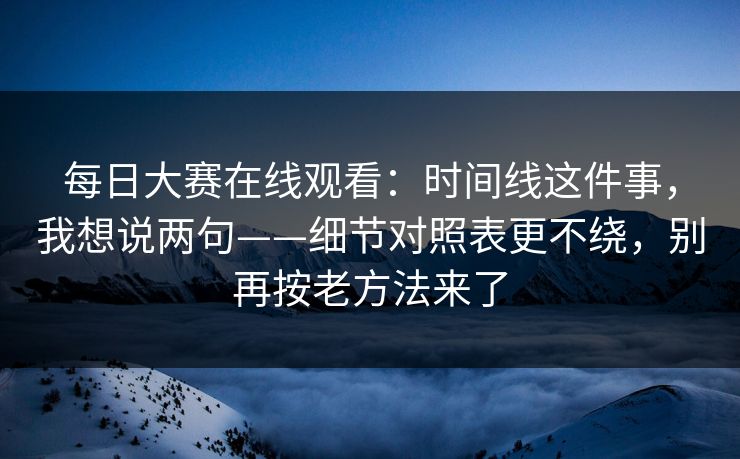 每日大赛在线观看:时间线这件事,我想说两句——细节对照表更不绕,别再按老方法来了