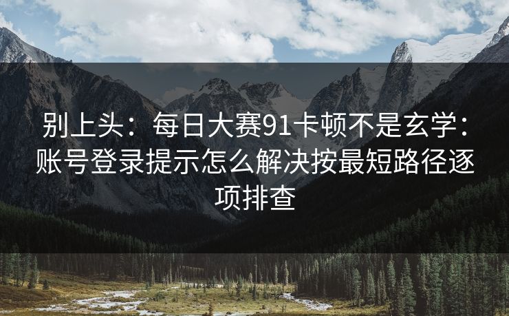 别上头:每日大赛91卡顿不是玄学:账号登录提示怎么解决按最短路径逐项排查
